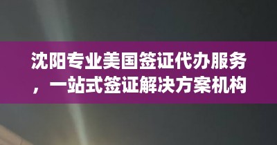 沈陽(yáng)專(zhuān)業(yè)美國(guó)簽證代辦服務(wù) | 一站式解決方案與優(yōu)質(zhì)機(jī)構(gòu)推薦